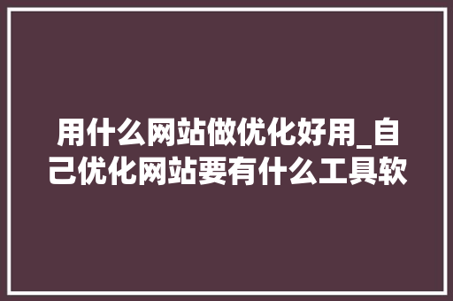 用什么网站做优化好用_自己优化网站要有什么工具软件。 用什么网站做优化好用_自己优化网站要有什么工具软件。 神马SEO