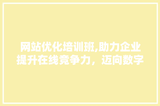 网站优化培训班,助力企业提升在线竞争力，迈向数字化未来