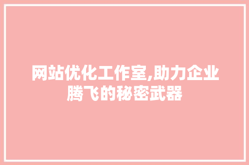 网站优化工作室,助力企业腾飞的秘密武器 网站优化工作室,助力企业腾飞的秘密武器 必应SEO