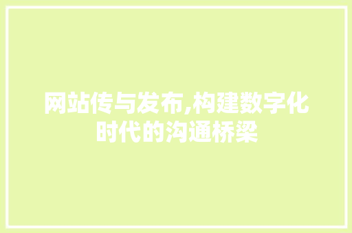 网站传与发布,构建数字化时代的沟通桥梁