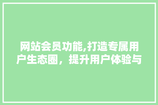 网站会员功能,打造专属用户生态圈，提升用户体验与品牌价值 网站会员功能,打造专属用户生态圈，提升用户体验与品牌价值 SEO关键词
