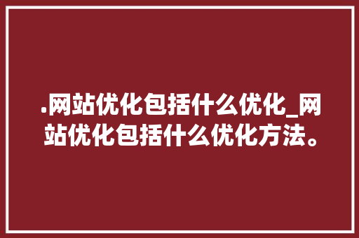 .网站优化包括什么优化_网站优化包括什么优化方法。 .网站优化包括什么优化_网站优化包括什么优化方法。 网站建设公司