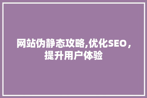 网站伪静态攻略,优化SEO，提升用户体验 网站伪静态攻略,优化SEO，提升用户体验 网站建设公司