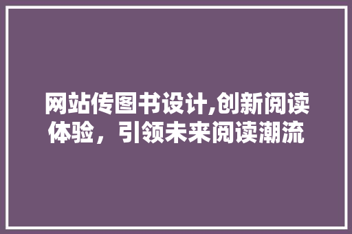 网站传图书设计,创新阅读体验，引领未来阅读潮流