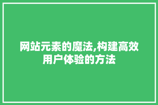 网站元素的魔法,构建高效用户体验的方法