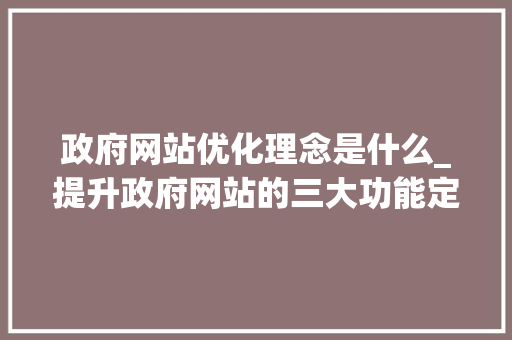 政府网站优化理念是什么_提升政府网站的三大功能定位是。 政府网站优化理念是什么_提升政府网站的三大功能定位是。 百度SEO