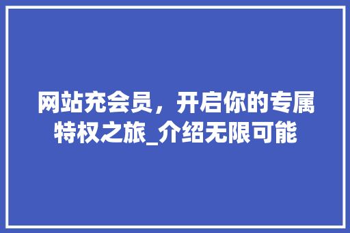 网站充会员，开启你的专属特权之旅_介绍无限可能
