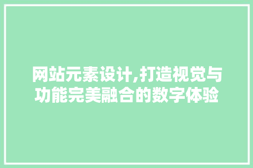 网站元素设计,打造视觉与功能完美融合的数字体验 网站元素设计,打造视觉与功能完美融合的数字体验 网站建设公司