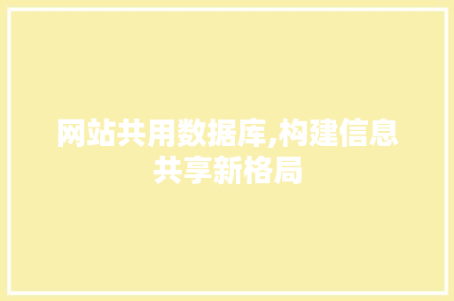 网站共用数据库,构建信息共享新格局 网站共用数据库,构建信息共享新格局 必应SEO