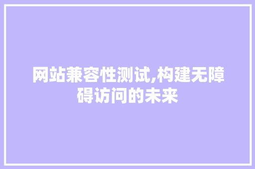 网站兼容性测试,构建无障碍访问的未来 网站兼容性测试,构建无障碍访问的未来 网站建设公司