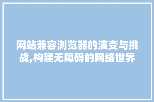网站兼容浏览器的演变与挑战,构建无障碍的网络世界