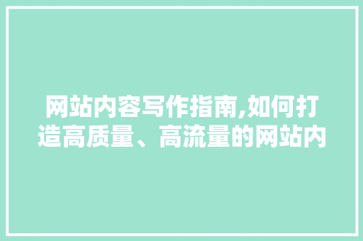 网站内容写作指南,如何打造高质量、高流量的网站内容