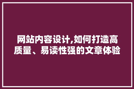 网站内容设计,如何打造高质量、易读性强的文章体验 网站内容设计,如何打造高质量、易读性强的文章体验 网站建设公司