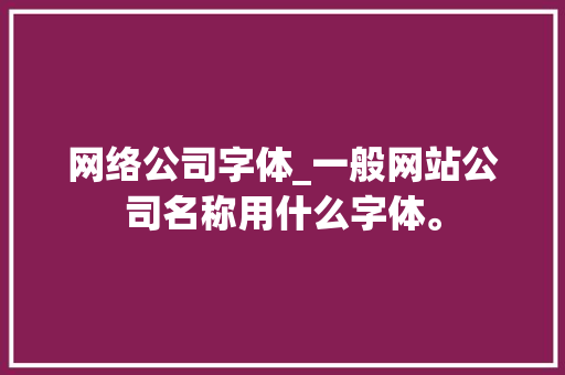 网络公司字体_一般网站公司名称用什么字体。 网络公司字体_一般网站公司名称用什么字体。 网站建设公司
