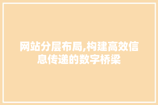 网站分层布局,构建高效信息传递的数字桥梁
