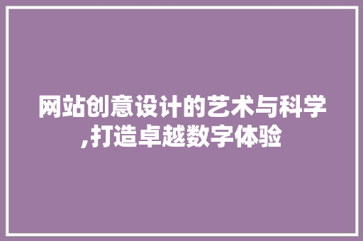 网站创意设计的艺术与科学,打造卓越数字体验