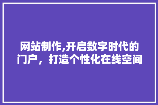 网站制作,开启数字时代的门户，打造个性化在线空间