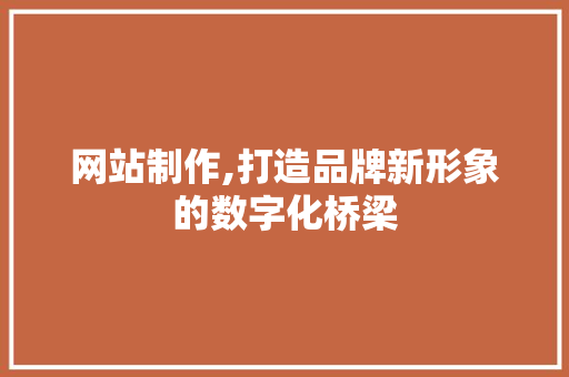 网站制作,打造品牌新形象的数字化桥梁