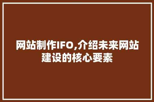 网站制作IFO,介绍未来网站建设的核心要素