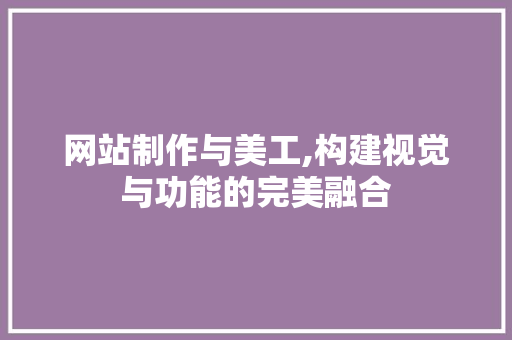 网站制作与美工,构建视觉与功能的完美融合