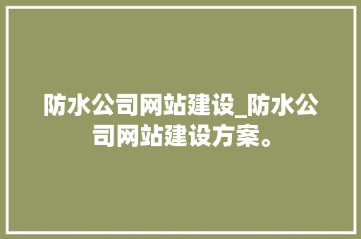 防水公司网站建设_防水公司网站建设方案。 防水公司网站建设_防水公司网站建设方案。 网站建设公司