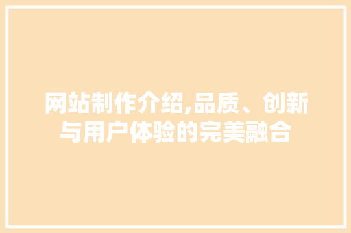 网站制作介绍,品质、创新与用户体验的完美融合