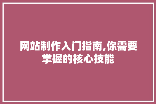 网站制作入门指南,你需要掌握的核心技能 网站制作入门指南,你需要掌握的核心技能 神马SEO