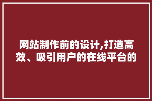 网站制作前的设计,打造高效、吸引用户的在线平台的关键步骤