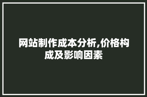 网站制作成本分析,价格构成及影响因素