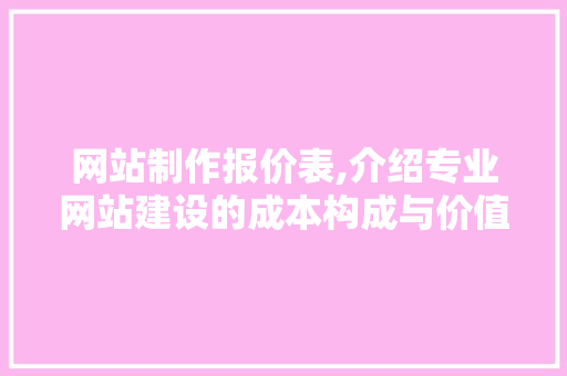 网站制作报价表,介绍专业网站建设的成本构成与价值体现