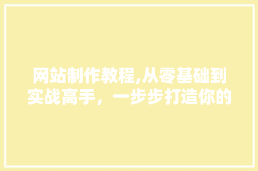 网站制作教程,从零基础到实战高手，一步步打造你的专属网站