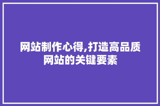 网站制作心得,打造高品质网站的关键要素
