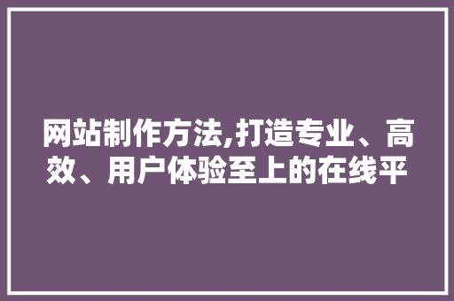 网站制作方法,打造专业、高效、用户体验至上的在线平台