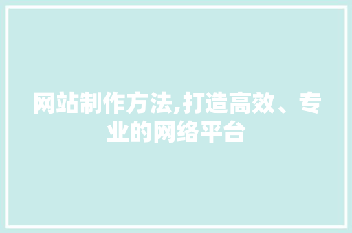 网站制作方法,打造高效、专业的网络平台