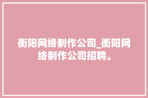 衡阳网络制作公司_衡阳网络制作公司招聘。