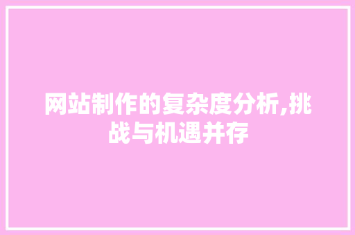 网站制作的复杂度分析,挑战与机遇并存