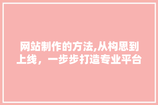 网站制作的方法,从构思到上线，一步步打造专业平台