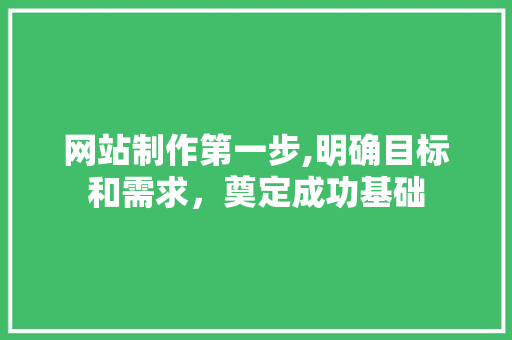 网站制作第一步,明确目标和需求，奠定成功基础 网站制作第一步,明确目标和需求，奠定成功基础 必应SEO