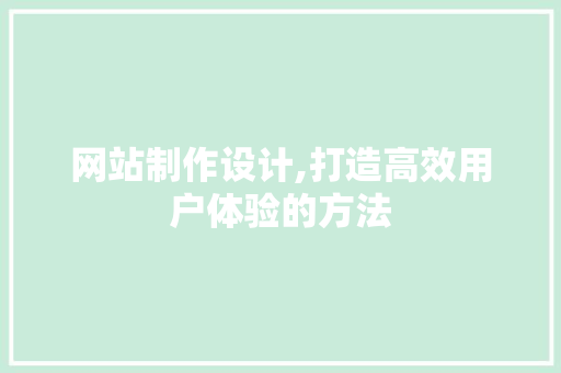 网站制作设计,打造高效用户体验的方法