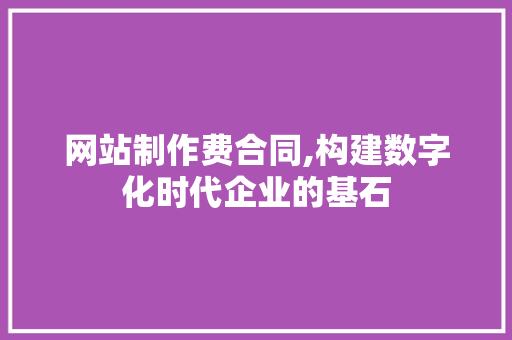 网站制作费合同,构建数字化时代企业的基石