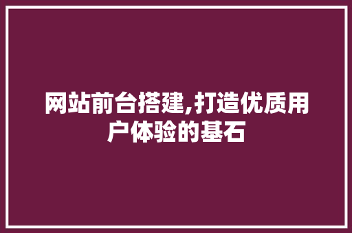 网站前台搭建,打造优质用户体验的基石 网站前台搭建,打造优质用户体验的基石 百度SEO