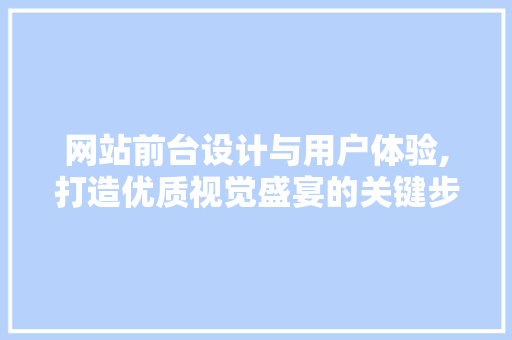 网站前台设计与用户体验,打造优质视觉盛宴的关键步骤
