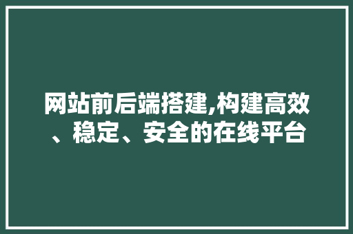 网站前后端搭建,构建高效、稳定、安全的在线平台