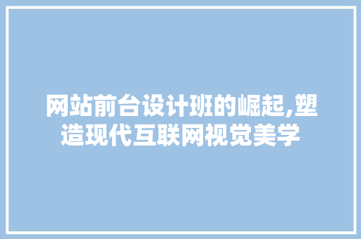 网站前台设计班的崛起,塑造现代互联网视觉美学