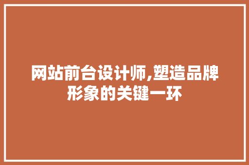 网站前台设计师,塑造品牌形象的关键一环