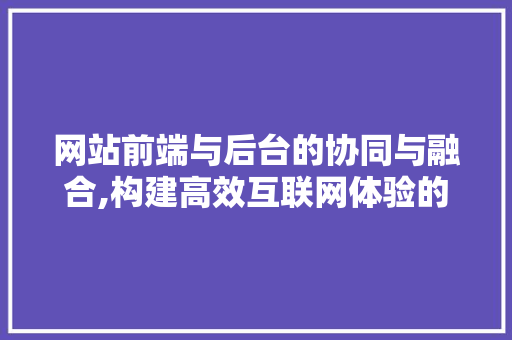 网站前端与后台的协同与融合,构建高效互联网体验的关键