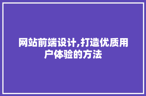 网站前端设计,打造优质用户体验的方法