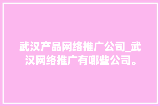 武汉产品网络推广公司_武汉网络推广有哪些公司。