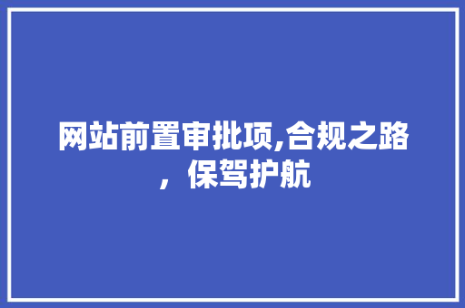 网站前置审批项,合规之路，保驾护航