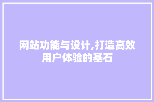 网站功能与设计,打造高效用户体验的基石